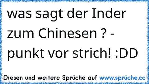 was sagt der Inder zum Chinesen ? - punkt vor strich! :DD