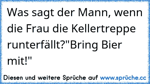 Was sagt der Mann, wenn die Frau die Kellertreppe runterfällt?
"Bring Bier mit!"