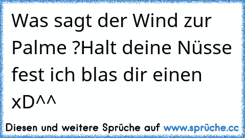 Was sagt der Wind zur Palme ?
Halt deine Nüsse fest ich blas dir einen xD
^^