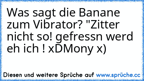 Was sagt die Banane zum Vibrator? 
"Zitter nicht so! gefressn werd eh ich ! xD
Mony x)