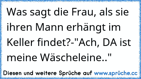 Was sagt die Frau, als sie ihren Mann erhängt im Keller findet?-"Ach, DA ist meine Wäscheleine.."