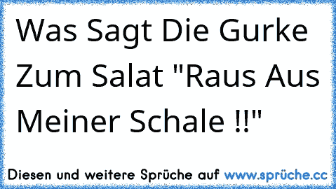 Was Sagt Die Gurke Zum Salat "Raus Aus Meiner Schale !!"