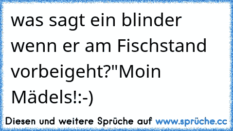 was sagt ein blinder wenn er am Fischstand vorbeigeht?"Moin Mädels!:-)