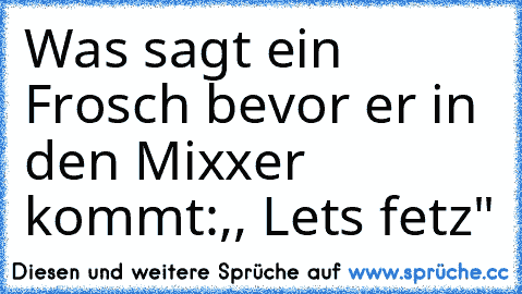 Was sagt ein Frosch bevor er in den Mixxer kommt:,, Lets fetz"