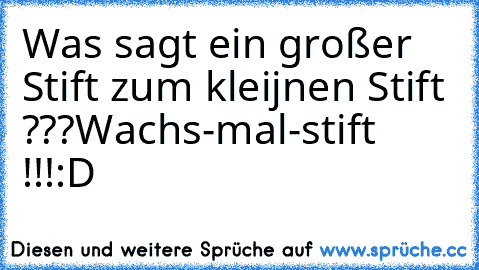 Was sagt ein großer Stift zum kleijnen Stift ???
Wachs-mal-stift !!!
:D