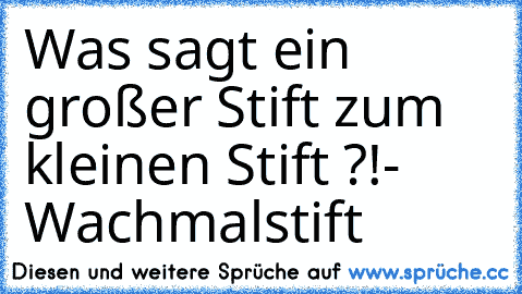 Was sagt ein großer Stift zum kleinen Stift ?!
- Wachmalstift