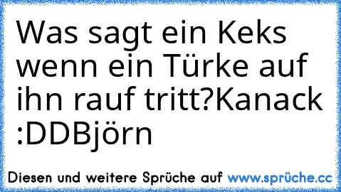 Was sagt ein Keks wenn ein Türke auf ihn rauf tritt?
Kanack :DD
©Björn