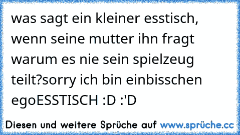 was sagt ein kleiner esstisch, wenn seine mutter ihn fragt warum es nie sein spielzeug teilt?
sorry ich bin einbisschen egoESSTISCH :D :'D