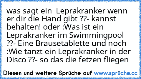 was sagt ein  Leprakranker wenn er dir die Hand gibt ??
- kannst behalten! 
oder :
Was ist ein Leprakranker im Swimmingpool ??
- Eine Brausetablette 
und noch :
Wie tanzt ein Leprakranker in der Disco ??
- so das die fetzen fliegen