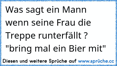 Was sagt ein Mann wenn seine Frau die Treppe runterfällt ? "bring mal ein Bier mit"