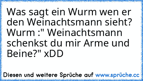 Was sagt ein Wurm wen er den Weinachtsmann sieht?  Wurm :" Weinachtsmann schenkst du mir Arme und Beine?" xDD