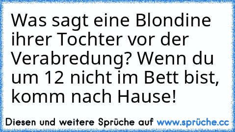 Was sagt eine Blondine ihrer Tochter vor der Verabredung? Wenn du um 12 nicht im Bett bist, komm nach Hause!