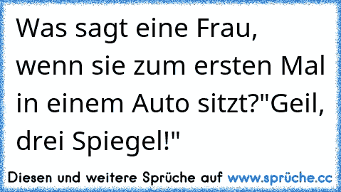 Was sagt eine Frau, wenn sie zum ersten Mal in einem Auto sitzt?
"Geil, drei Spiegel!"