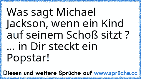 Was sagt Michael Jackson, wenn ein Kind auf seinem Schoß sitzt ?
 ... in Dir steckt ein Popstar!