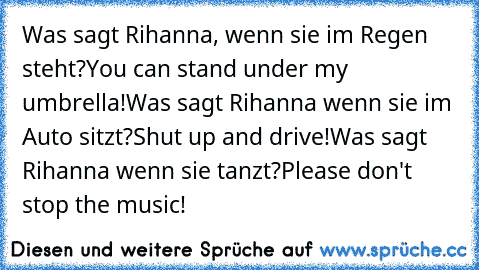 Was sagt Rihanna, wenn sie im Regen steht?
You can stand under my umbrella!
Was sagt Rihanna wenn sie im Auto sitzt?
Shut up and drive!
Was sagt Rihanna wenn sie tanzt?
Please don't stop the music!