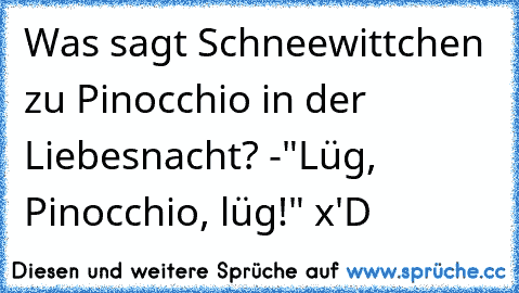 Was sagt Schneewittchen zu Pinocchio in der Liebesnacht? -"Lüg, Pinocchio, lüg!" x'D