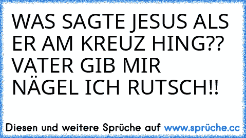 WAS SAGTE JESUS ALS ER AM KREUZ HING?? VATER GIB MIR NÄGEL ICH RUTSCH!!