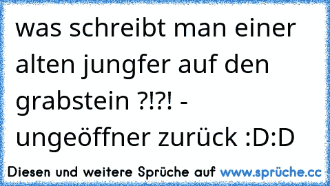 was schreibt man einer alten jungfer auf den grabstein ?!?! - ungeöffner zurück :D:D