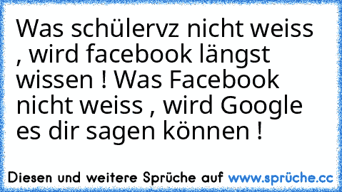 Was schülervz nicht weiss , wird facebook längst wissen ! Was Facebook nicht weiss , wird Google es dir sagen können !