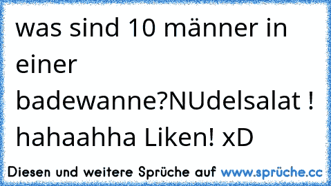 was sind 10 männer in einer badewanne?
NUdelsalat ! hahaahha 
Liken! xD