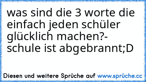 was sind die 3 worte die einfach jeden schüler glücklich machen?
- schule ist abgebrannt
;D