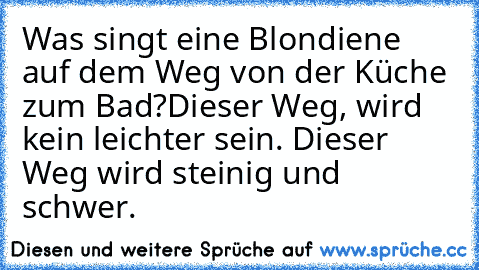 Was singt eine Blondiene auf dem Weg von der Küche zum Bad?
Dieser Weg, wird kein leichter sein. Dieser Weg wird steinig und schwer.