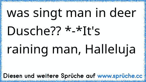 was singt man in deer Dusche?? *-*
It's raining man, Halleluja