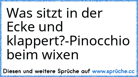 Was sitzt in der Ecke und klappert?
-Pinocchio beim wixen