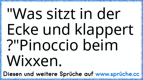 "Was sitzt in der Ecke und klappert ?"
Pinoccio beim Wixxen.