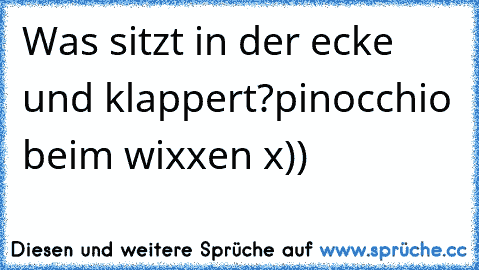 Was sitzt in der ecke und klappert?
pinocchio beim wixxen x))