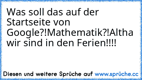 Was soll das auf der Startseite von Google?!
Mathematik?!
Altha wir sind in den Ferien!!!!