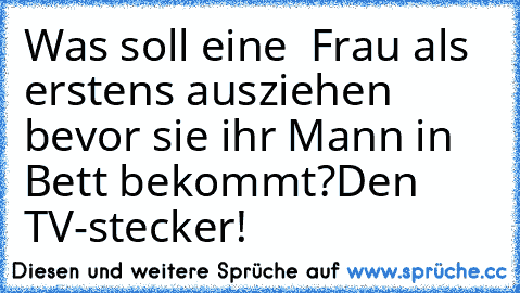 Was soll eine  Frau als erstens ausziehen bevor sie ihr Mann in Bett bekommt?
Den TV-stecker!