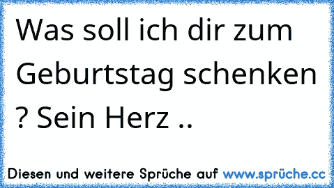 Was soll ich dir zum Geburtstag schenken ? Sein Herz ..