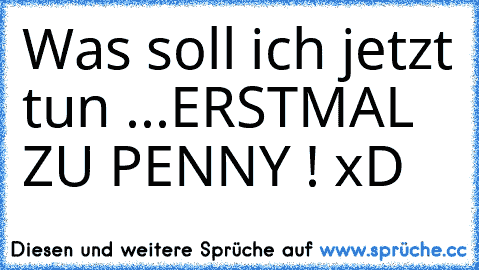 Was soll ich jetzt tun ...
ERSTMAL ZU PENNY ! xD