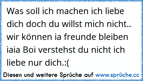 Was soll ich machen ich liebe dich doch du willst mich nicht.. wir können ia freunde bleiben iaia Boi verstehst du nicht ich liebe nur dich.:(