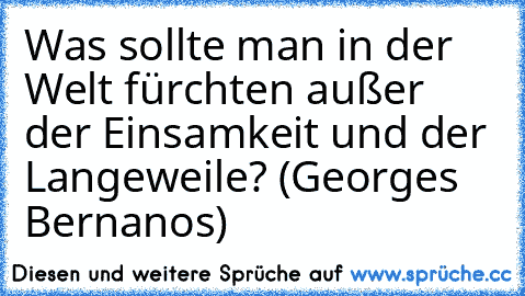 Was sollte man in der Welt fürchten außer der Einsamkeit und der Langeweile? (Georges Bernanos)