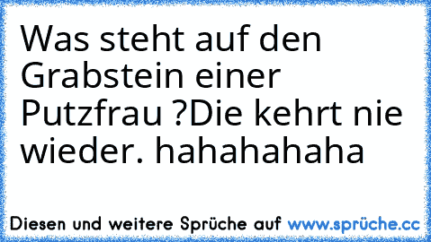 Was steht auf den Grabstein einer Putzfrau ?
Die kehrt nie wieder. hahahahaha