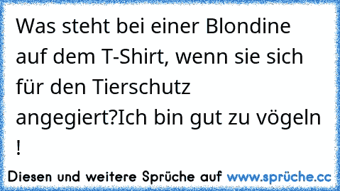 Was steht bei einer Blondine auf dem T-Shirt, wenn sie sich für den Tierschutz angegiert?
Ich bin gut zu vögeln !