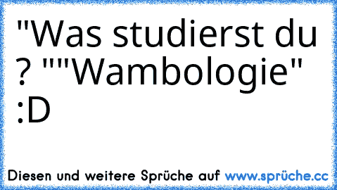 "Was studierst du ? "
"Wambologie" :D