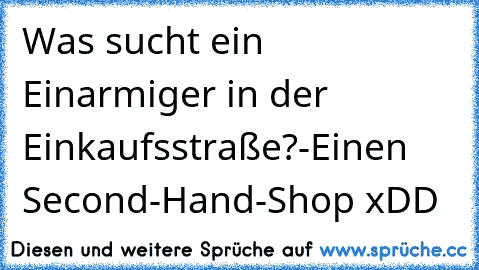 Was sucht ein Einarmiger in der Einkaufsstraße?
-Einen Second-Hand-Shop xDD