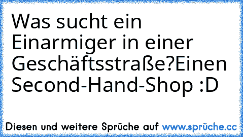 Was sucht ein Einarmiger in einer Geschäftsstraße?
Einen Second-Hand-Shop :D