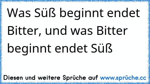 Was Süß beginnt endet Bitter, und was Bitter beginnt endet Süß ♥