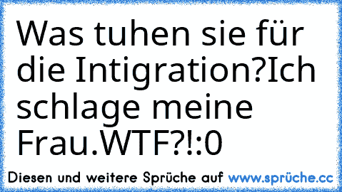 Was tuhen sie für die Intigration?
Ich schlage meine Frau.
WTF?!:0