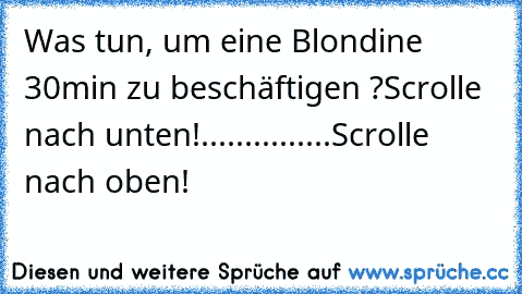 Was tun, um eine Blondine 30min zu beschäftigen ?
Scrolle nach unten!
.
.
.
.
.
.
.
.
.
.
.
.
.
.
.
Scrolle nach oben!