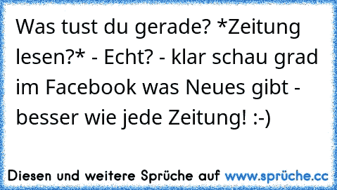 Was tust du gerade? *Zeitung lesen?* - Echt? - klar schau grad im Facebook was Neues gibt - besser wie jede Zeitung! :-)