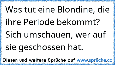 Was tut eine Blondine, die ihre Periode bekommt? Sich umschauen, wer auf sie geschossen hat.