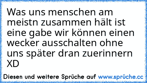 Was uns menschen am meistn zusammen hält ist eine gabe wir können einen wecker ausschalten ohne uns später dran zuerinnern XD