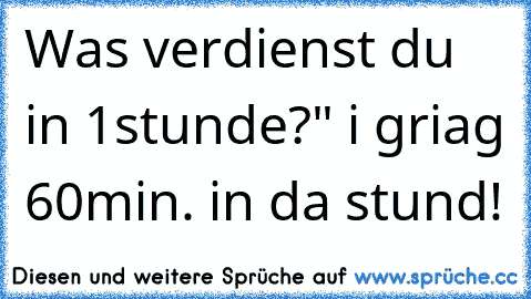 Was verdienst du in 1stunde?" i griag 60min. in da stund!