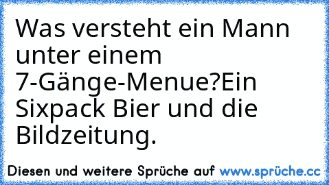 Was versteht ein Mann unter einem 7-Gänge-Menue?
Ein Sixpack Bier und die Bildzeitung.