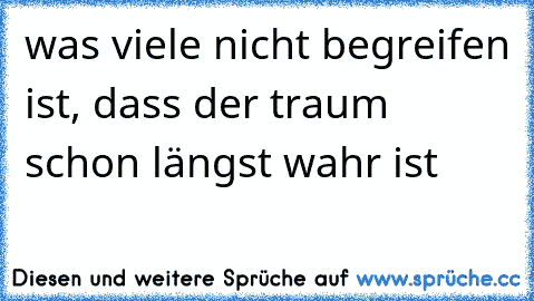 was viele nicht begreifen ist, dass der traum schon längst wahr ist